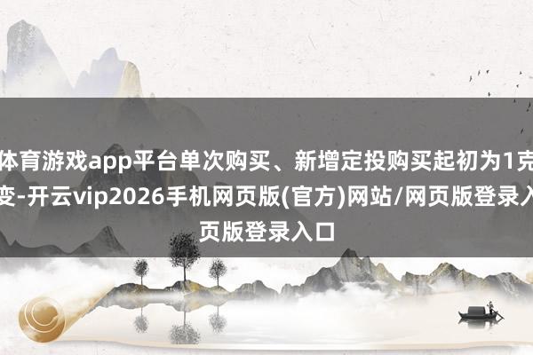 体育游戏app平台单次购买、新增定投购买起初为1克不变-开云vip2026手机网页版(官方)网站/网页版登录入口