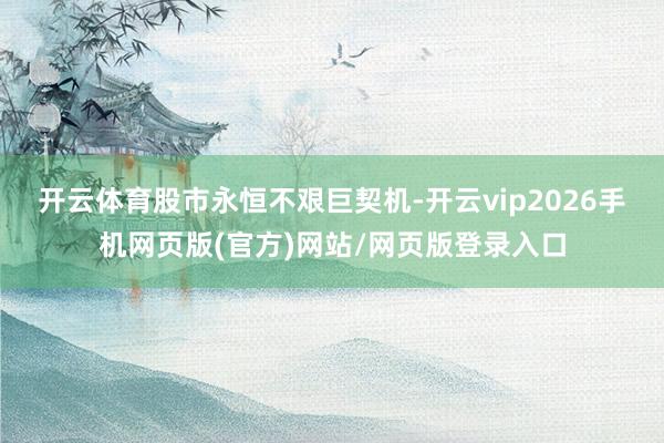 开云体育 股市永恒不艰巨契机-开云vip2026手机网页版(官方)网站/网页版登录入口