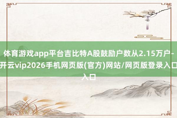 体育游戏app平台吉比特A股鼓励户数从2.15万户-开云vip2026手机网页版(官方)网站/网页版登录入口