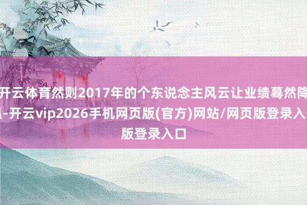 开云体育然则2017年的个东说念主风云让业绩蓦然降温-开云vip2026手机网页版(官方)网站/网页版登录入口