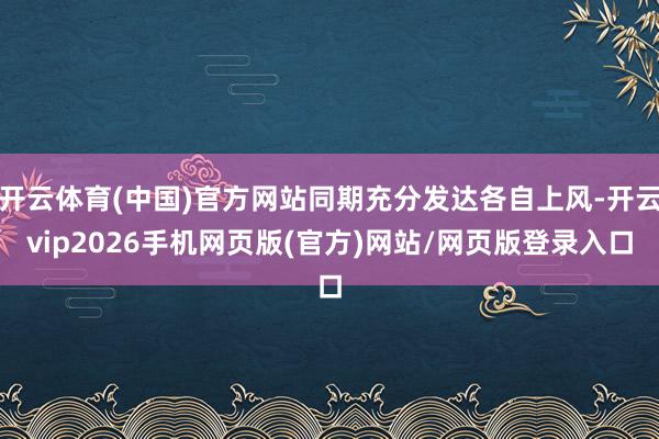 开云体育(中国)官方网站同期充分发达各自上风-开云vip2026手机网页版(官方)网站/网页版登录入口