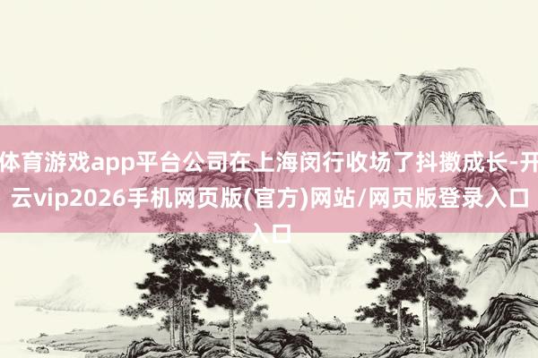 体育游戏app平台公司在上海闵行收场了抖擞成长-开云vip2026手机网页版(官方)网站/网页版登录入口