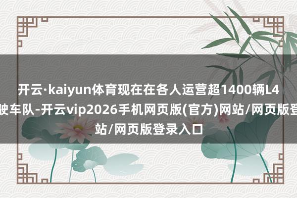 开云·kaiyun体育现在在各人运营超1400辆L4自动驾驶车队-开云vip2026手机网页版(官方)网站/网页版登录入口