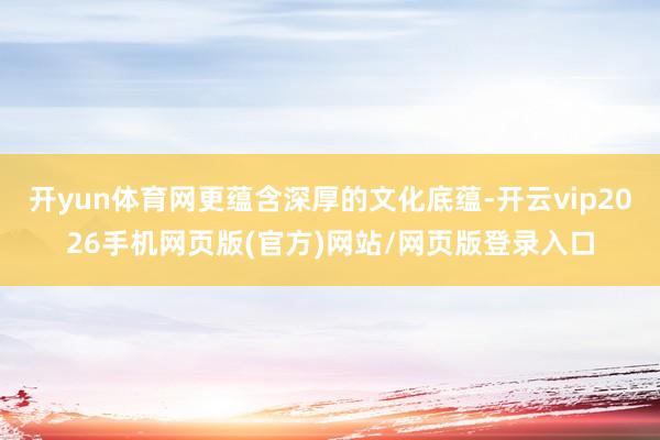 开yun体育网更蕴含深厚的文化底蕴-开云vip2026手机网页版(官方)网站/网页版登录入口