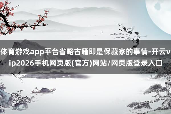 体育游戏app平台省略古籍即是保藏家的事情-开云vip2026手机网页版(官方)网站/网页版登录入口