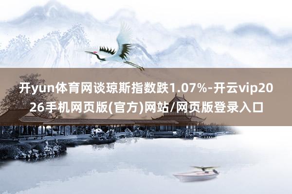 开yun体育网谈琼斯指数跌1.07%-开云vip2026手机网页版(官方)网站/网页版登录入口