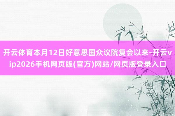 开云体育 本月12日好意思国众议院复会以来-开云vip2026手机网页版(官方)网站/网页版登录入口