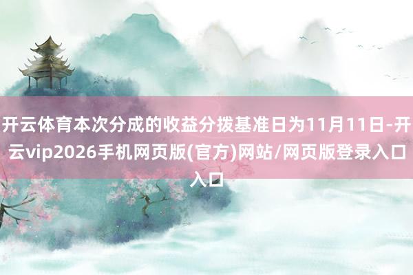 开云体育本次分成的收益分拨基准日为11月11日-开云vip2026手机网页版(官方)网站/网页版登录入口