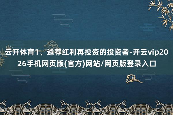 云开体育1、遴荐红利再投资的投资者-开云vip2026手机网页版(官方)网站/网页版登录入口