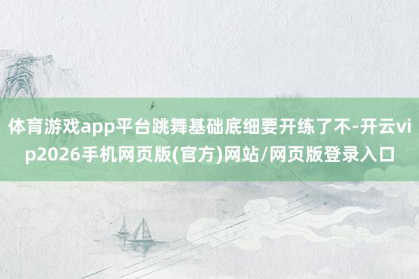 体育游戏app平台跳舞基础底细要开练了不-开云vip2026手机网页版(官方)网站/网页版登录入口