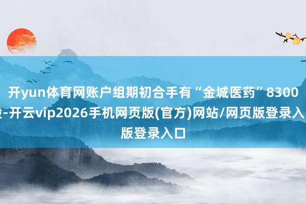 开yun体育网账户组期初合手有“金城医药”8300股-开云vip2026手机网页版(官方)网站/网页版登录入口