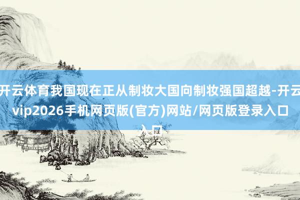开云体育我国现在正从制妆大国向制妆强国超越-开云vip2026手机网页版(官方)网站/网页版登录入口