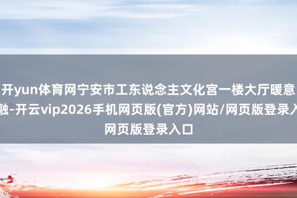 开yun体育网宁安市工东说念主文化宫一楼大厅暖意融融-开云vip2026手机网页版(官方)网站/网页版登录入口