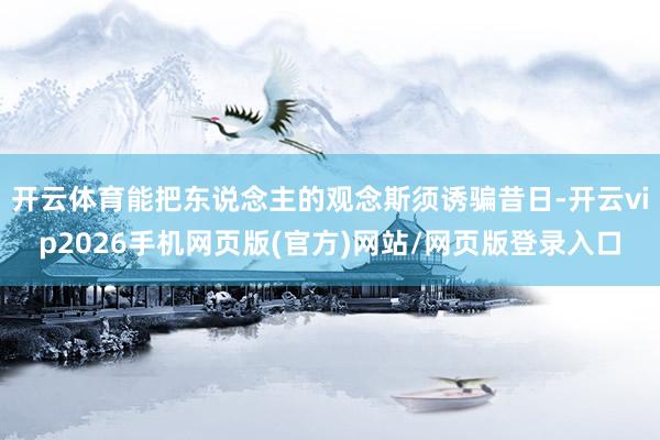 开云体育能把东说念主的观念斯须诱骗昔日-开云vip2026手机网页版(官方)网站/网页版登录入口