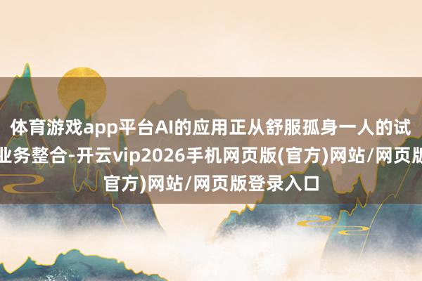 体育游戏app平台AI的应用正从舒服孤身一人的试点转向全业务整合-开云vip2026手机网页版(官方)网站/网页版登录入口