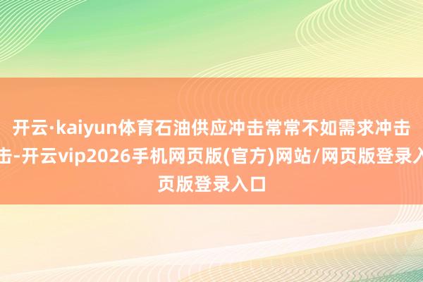 开云·kaiyun体育石油供应冲击常常不如需求冲击进击-开云vip2026手机网页版(官方)网站/网页版登录入口