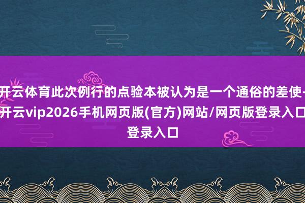 开云体育此次例行的点验本被认为是一个通俗的差使-开云vip2026手机网页版(官方)网站/网页版登录入口