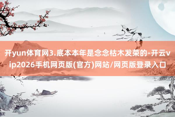 开yun体育网3.底本本年是念念枯木发荣的-开云vip2026手机网页版(官方)网站/网页版登录入口