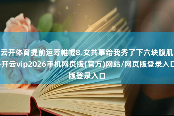 云开体育提前运筹帷幄8.女共事给我秀了下六块腹肌-开云vip2026手机网页版(官方)网站/网页版登录入口