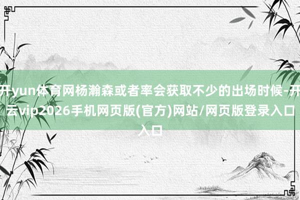 开yun体育网杨瀚森或者率会获取不少的出场时候-开云vip2026手机网页版(官方)网站/网页版登录入口