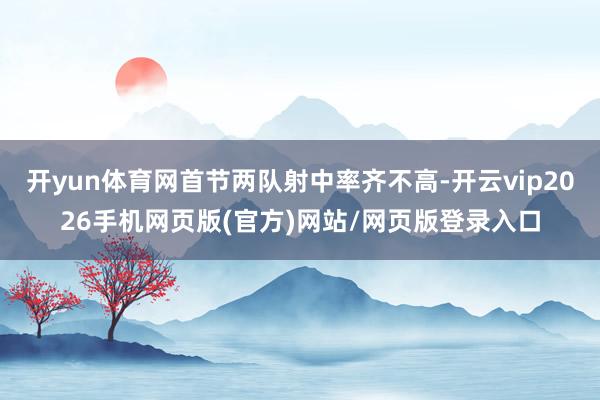 开yun体育网首节两队射中率齐不高-开云vip2026手机网页版(官方)网站/网页版登录入口