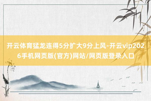 开云体育猛龙连得5分扩大9分上风-开云vip2026手机网页版(官方)网站/网页版登录入口