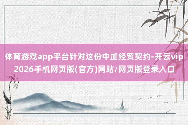 体育游戏app平台针对这份中加经贸契约-开云vip2026手机网页版(官方)网站/网页版登录入口