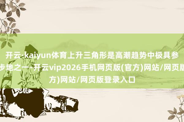 开云·kaiyun体育上升三角形是高潮趋势中极具参考价值的步地之一-开云vip2026手机网页版(官方)网站/网页版登录入口